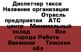 Диспетчер такси › Название организации ­ Ecolife taxi › Отрасль предприятия ­ АТС, call-центр › Минимальный оклад ­ 30 000 - Все города Работа » Вакансии   . Томская обл.